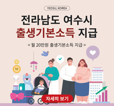 YEOSU, KOREA  전라남도 여수시 출생기본소득 지급  < 월 20만원 출생기본소득 지급> 자세히 보기
