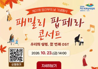제21회 임산부의 날 기념행사  패밀리 팝페라 콘서트 우리의 설렘, 첫 번째 OST  2026. 10. 23.(금) 14:00  신청하기 : https://www.yeosu.go.kr/newok/lecture/e0a73222-95e2-4729-ba7b-3367bcb58c10/deb67ad5-032f-43f8-928b-d80dfe7108cf 자세히보기  2026 여수세계섬박람회 2026. 9. 5. - 11. 4.