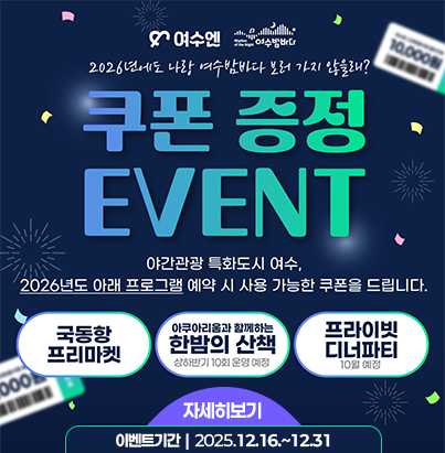  여수엔 여수밤바다 2026년에도 나랑 여수밤바다 보러 가지 않을래? 쿠폰 증정 event  야간관광 특화도시 여수 2026년도 아래 프로그램 예약 시 사용가능한 쿠폰을 드립니다. 국동향 프리마켓 아쿠아리움과 함께하는 한밤의 산책 상하반기 10회 운영 예정 프라이빗 디너파티 10월예정  자세히보기 이벤트기간 2025.12.16.~12.31