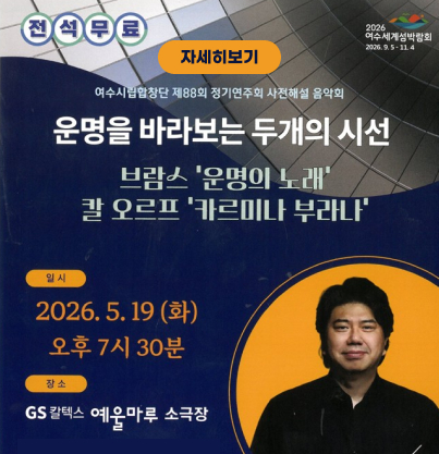 전석무료 자세히보기 2026 여수세계섬박람회 2026. 9. 5 - 11. 4  여수시립합창단 제88회 정기연주회 사전해설 음악회 운명을 바라보는 두개의 시선 브람스 '운명의 노래' 칼 오르프 '카르미나 부라나'  일시 2026. 5. 19 (화) 오후 7시 30분  장소 GS칼텍스 예울마루 소극장