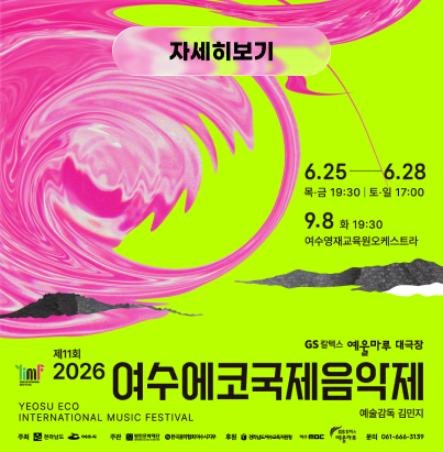 자세히보기 제11회 2026 여수에코국제음악제 YEOSU ECO INTERNATIONAL MUSIC FESTIVAL 예술감독 : 김민지 장소 : GS칼텍스 예울마루 대극장 일정 안내 6.25 — 6.28 목·금 19:30 | 토·일 17:00 9.8 화 19:30 여수영재교육원오케스트라 주최 및 후원 주최 : 전라남도, 여수시 주관 : 범민문화재단, 한국음악협회여수지부 후원 : 전라남도여수교육지원청, 여수MBC, GS칼텍스 예울마루 문의 : 061-666-3139