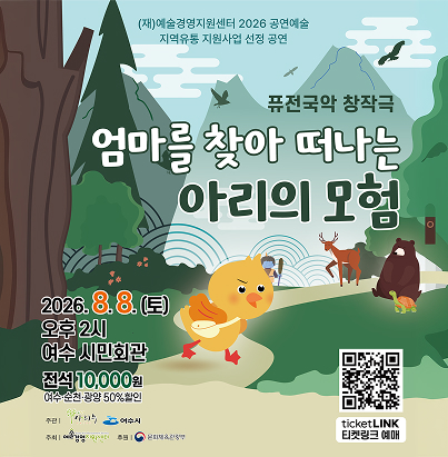 (재)예술경영지원센터 2026 공연예술 지역유통 지원사업 선정 공연  퓨전국악 창작극 엄마를 찾아 떠나는 아리의 모험 일시 : 2026. 8. 8.(토) 오후 2시  장소 : 여수 시민회관  관람료 : 전석 10,000원 (여수·순천·광양 50% 할인)  주관 : 사단법인 아이쿠우, 여수시  주최 : (재)예술경영지원센터  후원 : 문화체육관광부  예매 : ticketLINK 티켓링크 예매