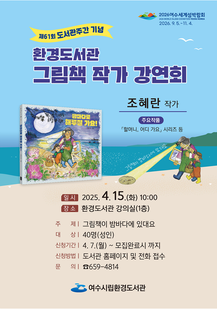제61회 도서관주간 기념 환경도서관 그림책 작가 강연회 조혜란 작가 주요작품 「할머니, 어디 가요」, 시리즈 등 일시 2025. 4. 15.(화) 10:00 장소 환경도서관 강의실(1층) 주제 그림책이 밥바다에 있네요 대상 40명(성인) 신청기간 4. 7.(월) ~ 모집완료시까지 신청방법 도서관 홈페이지 및 전화 접수 문의 ☎659-4814 여수시립환경도서관 2026여수세계섬박람회 2026. 9. 5.~11. 4.