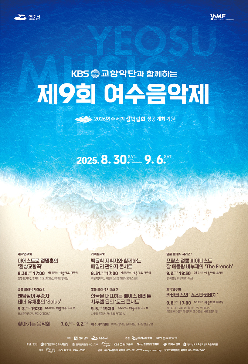 KBS 교향악단과 함께하는 제9회 여수음악제 2026여수세계섬박람회 성공 개최 기원 2025. 8. 30 SAT. 9. 6 SAT. 개막연주회 마에스트로 정명훈의 환상교향곡 8.30 SAT 17:00 GS칼텍스 예울마루 대공연장 3층(예울마루, KBS교향악단) 가을음악회 백운학 지휘자와 함께하는 패밀리 판타지 콘서트 8.31 SUN 17:00 GS칼텍스 예울마루 대공연장 명품 클래식 시리즈 1 프랑스 정통 피아니스트 장 에르베 뷔셰의 The French 9.2 TUE 19:30 GS칼텍스 예울마루 소공연장 명품 클래식 시리즈 2 팬플룻의 유혹 테너 유채훈의 Solus 9.5 THU 19:30 GS칼텍스 예울마루 대공연장 명품 클래식 시리즈 3 한국을 대표하는 베이스 바리톤 사무엘 윤의 토크 콘서트 9.6 FRI 17:00 GS칼텍스 예울마루 대공연장 찾아가는 음악회 7.8 TUE - 9.2 SAT 여수 지역 일대 주최 여수시, 여수문화재단, KBS 교향악단
