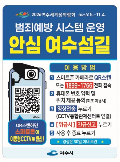 범죄예방 시스템 운영 안심 여수섬길 이용 방법 1 스마트폰 카메라로 QR스캔 또는 1899-1766 전화 접속 휴대폰 번호 입력 및 위치 제공 동의(최초 이용시) 3 영상전송 누리 4 [위급시] 긴급신고 누리 5 사용 후 종료 누리 QR스캔하면 스마트폰으로 이동형CCTV를 변신! 2026여수세계섬박람회 2026.9.5.-11.4. 여수시