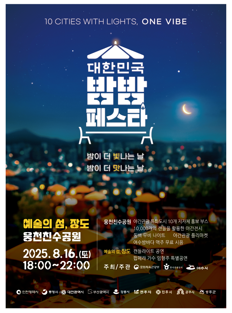 대한민국 반짝반짝 페스타 예술의 섬, 장도 웅천친수공원 일시: 2025.8.16(토) 18:00~22:00 주요 프로그램: 야관광 특화도시 10개 지자체 홍보부스, 1만개 캔들 야간전시, 동백 무비 나이트, 야간관광 플리마켓, 여수밤바다 맥주 무료 시음, 캔들라이트 공연, 팝페라 가수 임형주 특별공연 주최/주관: 문화체육관광부, 한국관광공사, 여수시