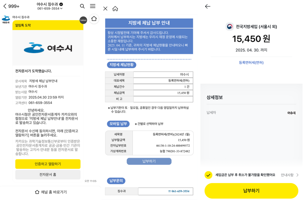 여수시 징수과 알림톡 도착 전자문서가 도착했습니다. 문서제목: 지방세 체납 납부안내 보낸기관: 여수시 받는기관: 여수시 열림기한: 2025.04.30 23:59까지 고객센터: 061-659-3554 안녕하세요. 여수시는 카카오와의 협약을 통해 '지방세 체납 납부안내'를 전자문서로 발송하고 있습니다. 전자문서 수신에 동의하시면, 아래 [인증하고 열림하기] 버튼을 눌러주세요. 카카오톡은 과세정보통보를 위해 인증받은 공인전자문서중계기관 공공공인인증서로 고지서 안내문 등을 전자문서로 발송합니다. 지방세 체납 현황 납세자명: 여수시 대표세목: 등록면허세(면허) 체납건수: 1건 체납금액: 15,450원 비고: * 납부가능일: 토요일, 공휴일인 경우 다음 영업일까지 납부하실 수 있습니다. 모바일 납부 세목명: 등록면허세(면허)(2024년 1월) 납부금액: 15,450원 전자납부번호: 46130-1-10-24-400499572 가상계좌번호: 농협 790201-33-872482 납부하기 납부문의: 징수과 061-659-3554 전국지방세입(서울시 외) 15,450원 2025. 04. 30.까지 상세정보 납세자: 여수시 세입금은 납부 후 취소가 불가능했어요. 납부하기