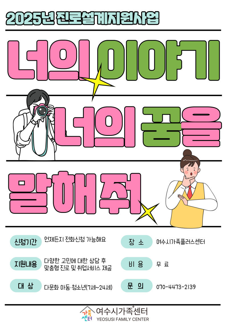 2025년 진로설계지원사업 너의 이야기 너의 꿈을 말해줘 신청기간 언제든지 전화신청 가능해요 장소 여수시가족플라센터 지원내용 다양한 고민에 대한 상담 후 맞춤형 진로 및 취업서비스 제공 대상 다양한 아동·청소년(7세~24세) 문의 070-4473-2139