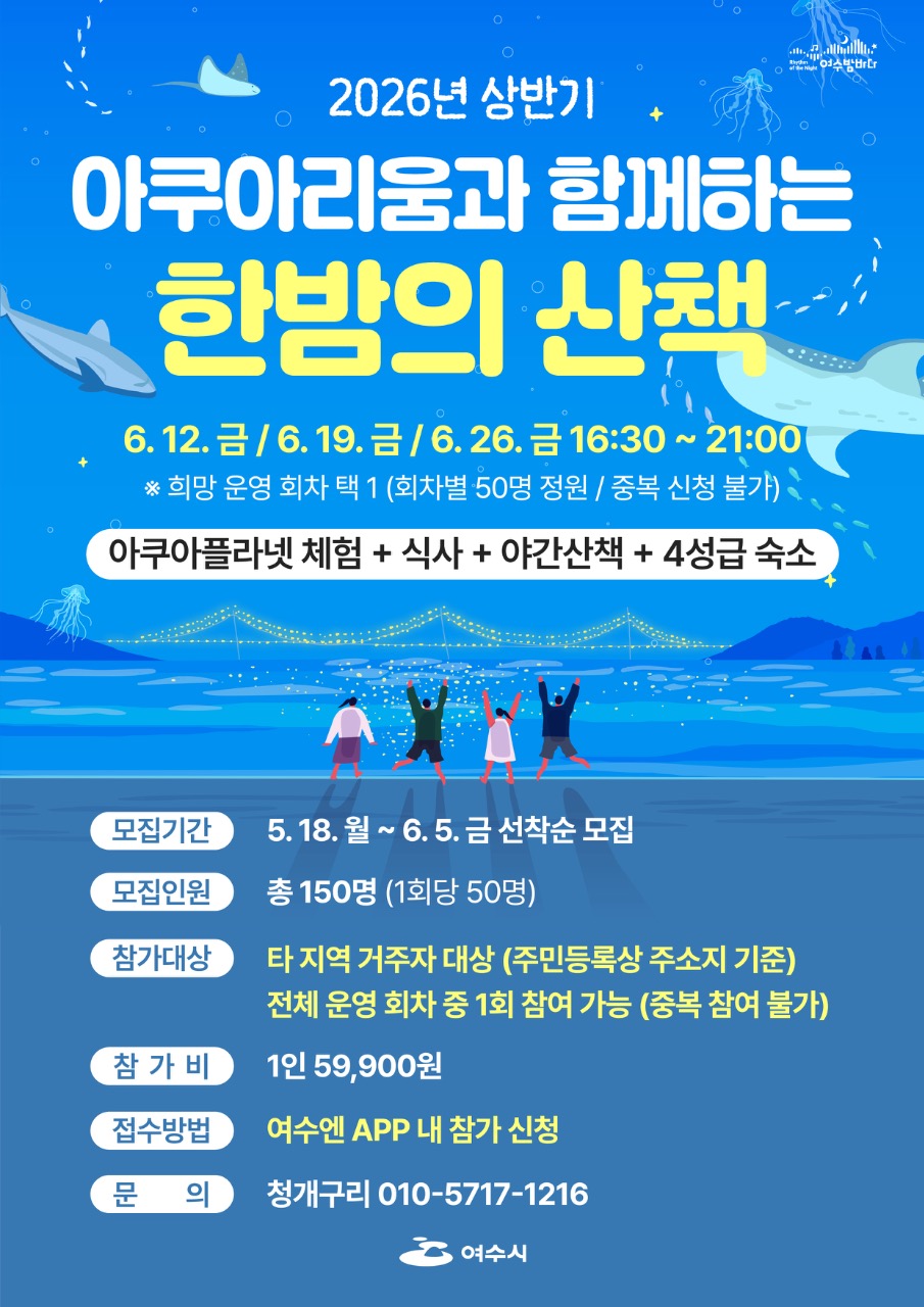 여수밤바다 2026년 상반기  아쿠아리움과 함께하는  한밤의 산책  6. 12. 금/ 6.19. 금 / 6.26. 금 16:30 ~ 21:00 * 희망 운영 회차 택 1 (회차별 50명 정원 / 중복 신청 불가) 아쿠아플라넷 체험 + 식사 + 야간산책 + 4성급 숙소  모집기간  5. 18. 월 ~ 6.5. 금 선착순 모집  모집인원  총 150명 (1회당 50명)  참가대상  타 지역 거주자 대상 (주민등록상 주소지 기준) 전체 운영 회차 중 1회 참여 가능 (중복 참여 불가)  참가비  1인 59,900원  접수방법  여수엔 APP 내 참가 신청 문의 청개구리 010-5717-1216  여수시