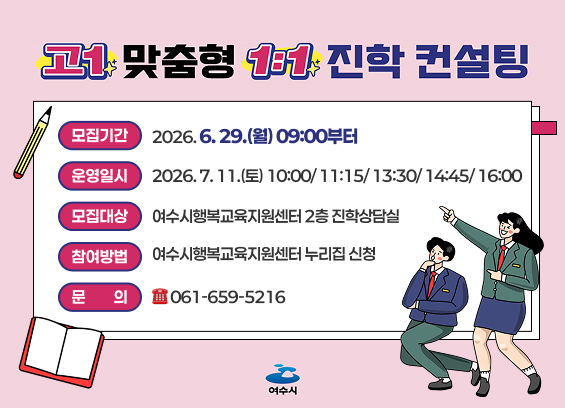 고맞춤형 1년 진학 컨설팅  모집기간  2026.6.29.(월) 09:00부터  운영일시  2026.7.11.(토) 10:00/11:15/13:30/14:45/16:00  모집대상  여수시행복교육지원센터 2층 진학상담실  참여방법  여수시행복교육지원센터 누리집 신청  문 의  061-659-5216  여수시