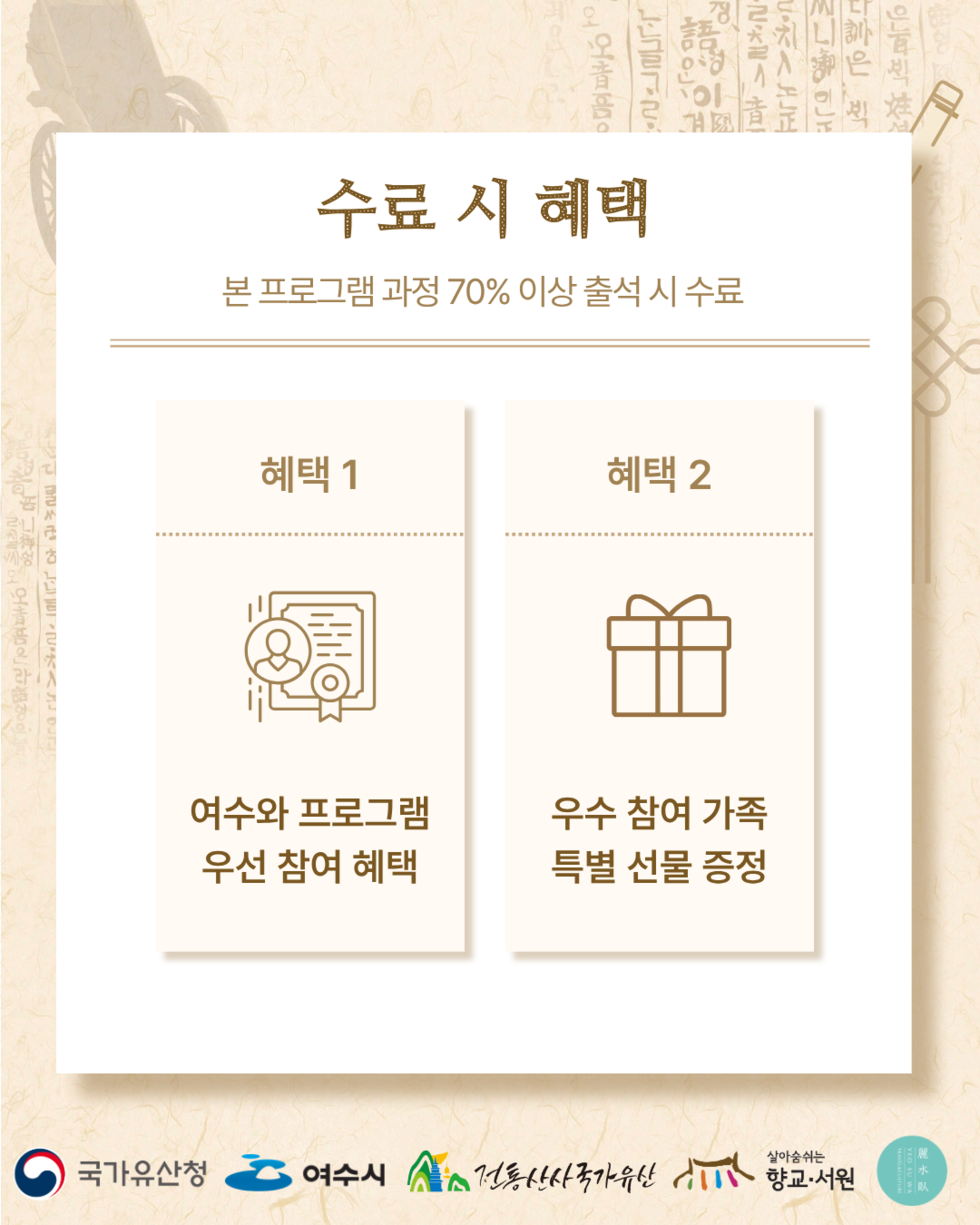 수료 시 혜택 본 프로그램 과정 70% 이상 출석 시 수료 혜택 1 여수와 프로그램 우선 참여 혜택 혜택 2 우수 참여 가족 특별 선물 증정 국가유산청 여수시 전통산사국가유산 향교·서원 麗水臥 YEO SU WA