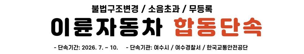 불법구조변경 / 소음초과 / 무등록 이륜자동차 합동단속 - 단속기간: 2026. 7. ~ 10. - 단속기관: 여수시 / 여수경찰서 / 한국교통안전공단