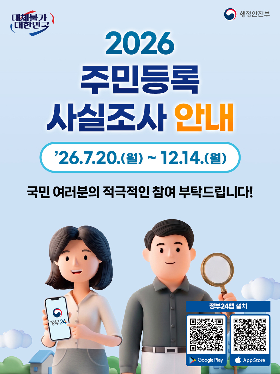 대체불가 대한민국 행정안전부  2026 주민등록 사실조사 안내 26.7.20.(월) ~ 12.14.(월) 국민 여러분의 적극적인 참여 부탁드립니다!  정부24앱 설치 Google Play https://play.google.com/store/apps/details?id=kr.go.minwon.m App Store https://apps.apple.com/kr/app/%EC%A0%95%EB%B6%8024-%EA%B5%AC-%EB%AF%BC%EC%9B%9024/id586454505