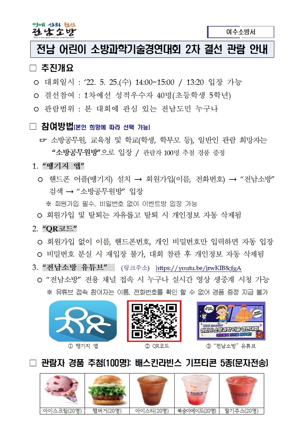 가. 대회일시 : 2022. 5. 25.(수) 14:00 ~ 15:00 / 13:20 입장가능 나. 결선참여 : 1차예선 성적우수자 40명(여수 문수초등학교 오현탁 학생 포함) 다. 관람범위 : 본 대회에 관심 있는 전남도민 누구나 ※ “땡기지 앱” 관람자 100명에게 추첨을 통해 경품 증정(유튜브 참여자 제외) 라. 참여방법 : 3가지(땡기지 앱, QR코드, 유튜브)