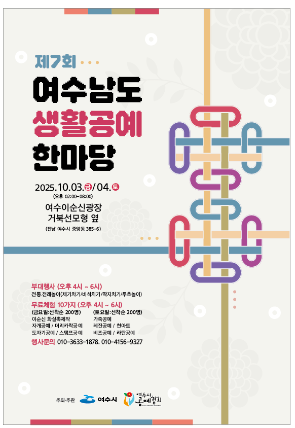 제7회 여수남도 생활공예 한마당일시: 2025년 10월 03일(금)/04일(토) (오후 02:00-08:00) 장소: 여수이순신광장 거북선모형 옆 (전남 여수시 중앙동 385-6) 부대행사 (오후 4시 - 6시) 전통·전래놀이(제기차기/비석치기/딱지치기/투호놀이)무료체험 10가지 (오후 4시 - 6시) <금요일: 선착순 200명, 토요일: 선착순 200명>이순신 화살촉제작 / 가죽공예 / 자개공예 / 머리카락공예 / 레진공예 / 천아트 / 도자기공예 / 스탬프공예 / 비즈공예 / 라탄공예행사문의: 010-3633-1878, 010-4156-9327주최·주관: 여수시, 여수시 공예협회