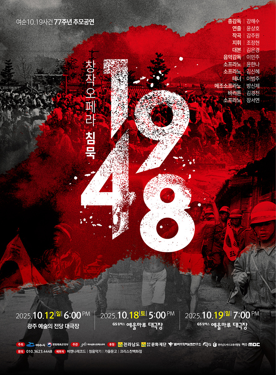 여순10.19사건77주년추모공연 창작오페라침묵1948 총감독-강해수 연출-윤상호 작곡-감주원 지휘-조정현 대본-김은경 음악감독-이민주 소프라노-윤한나 소프라노-김신혜 테너-이범주 메조소프라노-방신제 바리톤리-김경천 소프라노-장서연 2025년10월12일 일요일 6:00PM 광주예술의전당대극장 2025년10월18일 토요일 5:00PM GS컨벤션예올마루대극장 2025년10월19일 일요일 7:00PM GS컨벤션예올마루대극장 주최-여수시,문화체육관광부 / 주관-여수심포니오케스트라 / 후원-전라남도,전라남도문화재단,여수지역사회연구소,예울마루,전라남도여수교유지원청,여수mbc 문의 010-3623-4448 / 배부처 - 비엔나레코드,청음악기,가을문고,크리스찬백화점