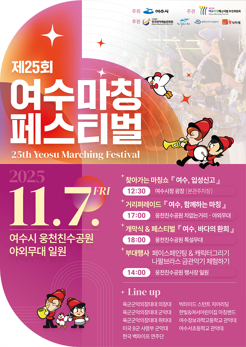제25회 여수마칭 페스티벌 25th Yeosu Marching Festival일시: 2025년 11월 7일 금요일 장소: 여수시 웅천친수공원 야외무대 일원 시간별 행사안내찾아가는 마칭쇼 『 여수, 입성신고 』, 시간 12:30, 장소 여수시청 광장 (본관주차장) 거리퍼레이드 『 여수, 함께하는 마칭 』, 시간 17:00, 장소 웅천친수공원 차없는거리 - 야외무대 개막식 & 페스티벌 『 여수, 바다의 환희 』, 시간 18:00, 장소 웅천친수공원 특설무대 부대행사 페이스페인팅 & 캐릭터그리기, 나팔브라스 금관악기 체험하기, 시간 14:00, 장소 웅천친수공원 행사장 일원Line up : 육군군악의장대대 의장대, 육군군악의장대대 군악대, 육군군악의장대대 취타대, 미국 8군 사령부 군악대, 한국 백파이프 연주단, 빅타이드 스턴트 치어리딩, 한빛&여서어린이집 마칭밴드, 여수정보과학고등학교 관악대, 여수서초등학교 관악대주최: 여수시, 주관:제25회 여수마칭페스티벌 추진위원회, 후원: 사단법인 한국관악예술문화원, The Hotel Soo, 남해만크루즈관광(주), 코아마트 왕식자재
